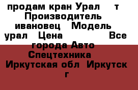 продам кран Урал  14т › Производитель ­ ивановец › Модель ­ урал › Цена ­ 700 000 - Все города Авто » Спецтехника   . Иркутская обл.,Иркутск г.